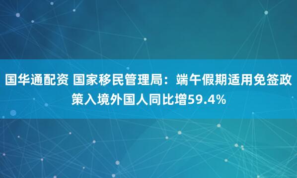 国华通配资 国家移民管理局：端午假期适用免签政策入境外国人同比增59.4%