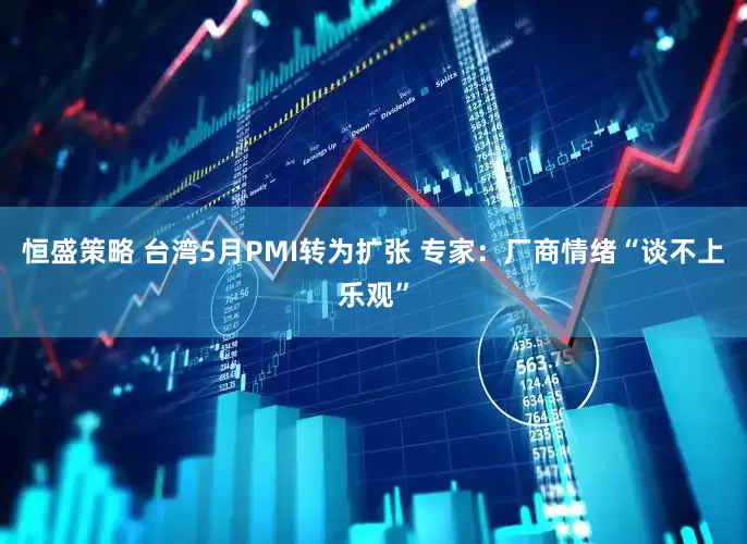 恒盛策略 台湾5月PMI转为扩张 专家：厂商情绪“谈不上乐观”