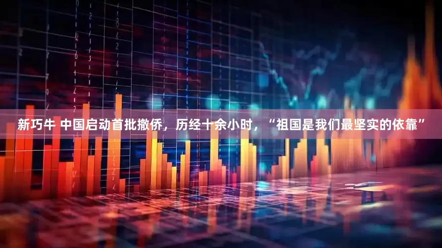 新巧牛 中国启动首批撤侨，历经十余小时，“祖国是我们最坚实的依靠”