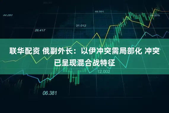联华配资 俄副外长：以伊冲突需局部化 冲突已呈现混合战特征