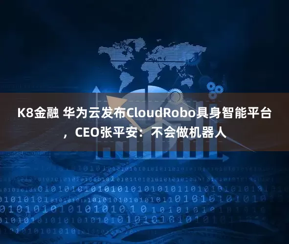 K8金融 华为云发布CloudRobo具身智能平台，CEO张平安：不会做机器人
