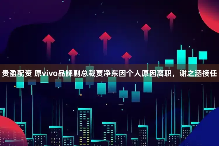 贵盈配资 原vivo品牌副总裁贾净东因个人原因离职，谢之涵接任