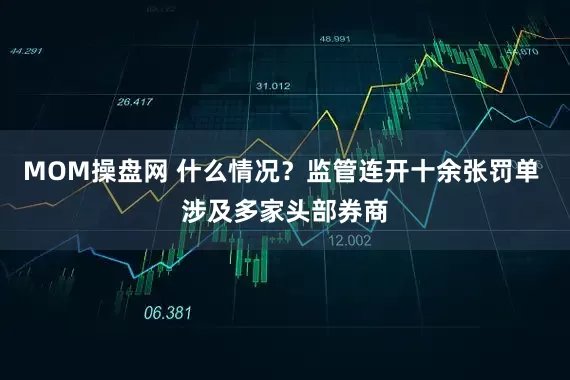 MOM操盘网 什么情况？监管连开十余张罚单 涉及多家头部券商