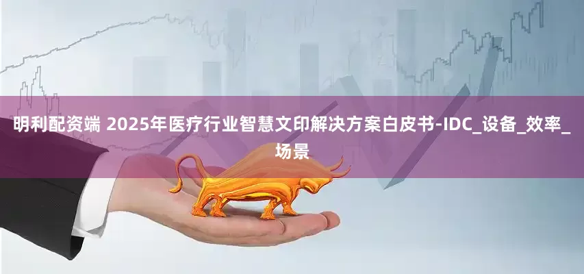 明利配资端 2025年医疗行业智慧文印解决方案白皮书-IDC_设备_效率_场景