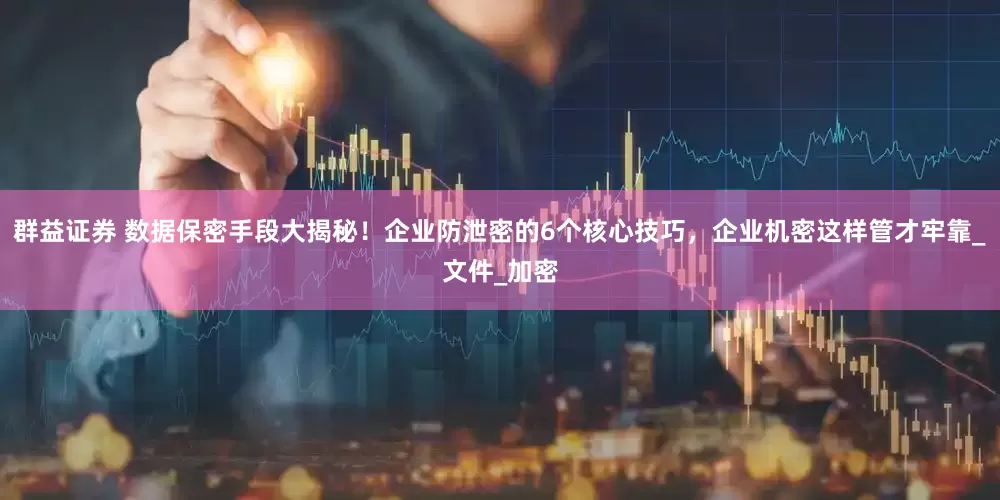 群益证券 数据保密手段大揭秘！企业防泄密的6个核心技巧，企业机密这样管才牢靠_文件_加密