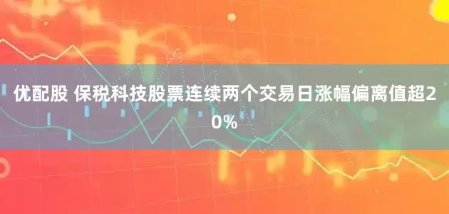优配股 保税科技股票连续两个交易日涨幅偏离值超20%