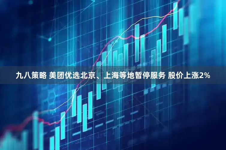 九八策略 美团优选北京、上海等地暂停服务 股价上涨2%