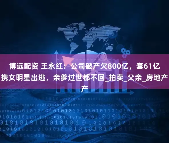 博远配资 王永红：公司破产欠800亿，套61亿携女明星出逃，亲爹过世都不回_拍卖_父亲_房地产