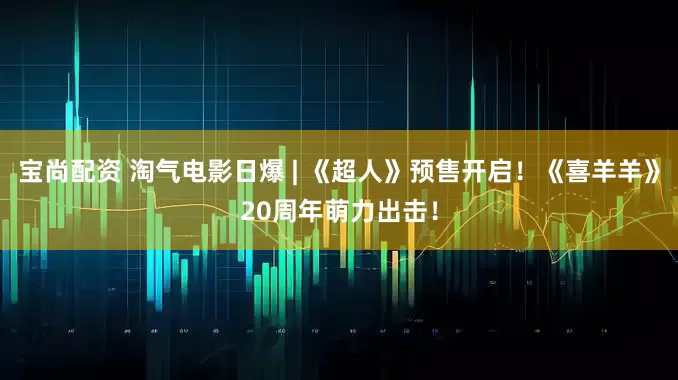 宝尚配资 淘气电影日爆 | 《超人》预售开启！《喜羊羊》20周年萌力出击！
