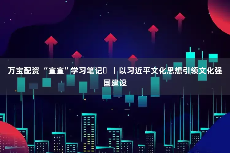 万宝配资 “宣宣”学习笔记㊳丨以习近平文化思想引领文化强国建设
