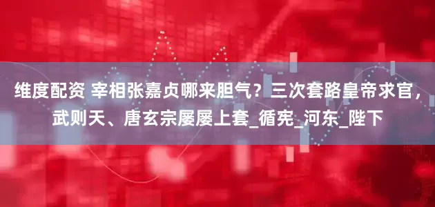 维度配资 宰相张嘉贞哪来胆气？三次套路皇帝求官，武则天、唐玄宗屡屡上套_循宪_河东_陛下