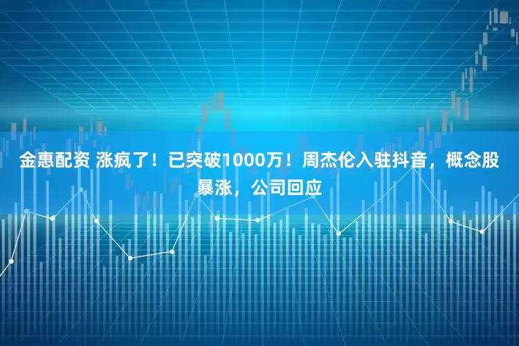 金惠配资 涨疯了！已突破1000万！周杰伦入驻抖音，概念股暴涨，公司回应