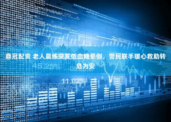 鼎冠配资 老人晨练突发低血糖晕倒，警民联手暖心救助转危为安