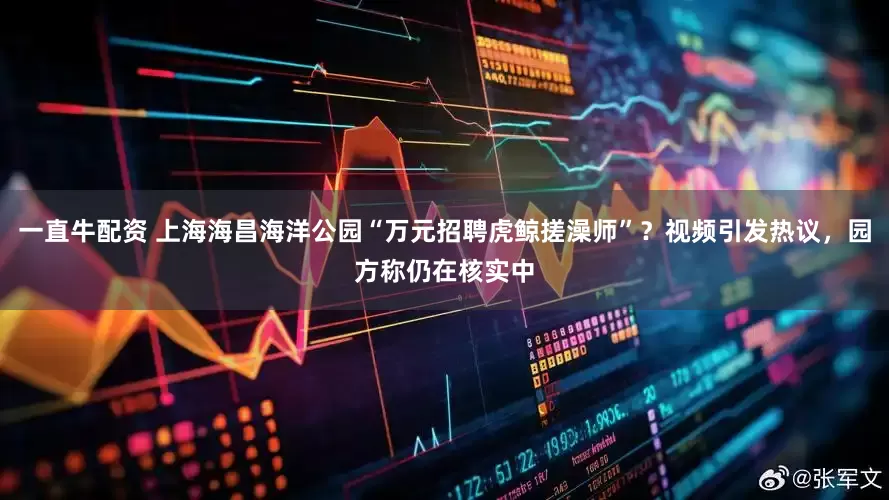 一直牛配资 上海海昌海洋公园“万元招聘虎鲸搓澡师”？视频引发热议，园方称仍在核实中