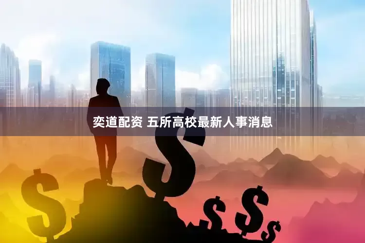 奕道配资 五所高校最新人事消息