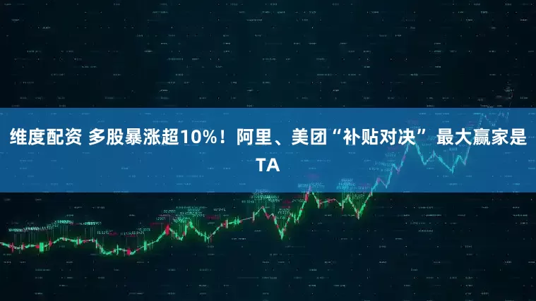 维度配资 多股暴涨超10%！阿里、美团“补贴对决” 最大赢家是TA