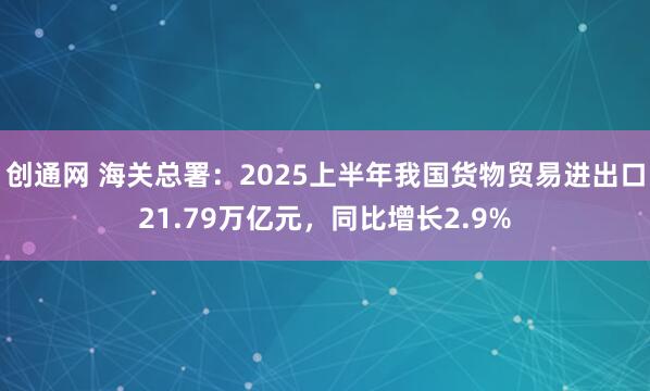 创通网 海关总署：2025上半年我国货物贸易进出口21.79万亿元，同比增长2.9%
