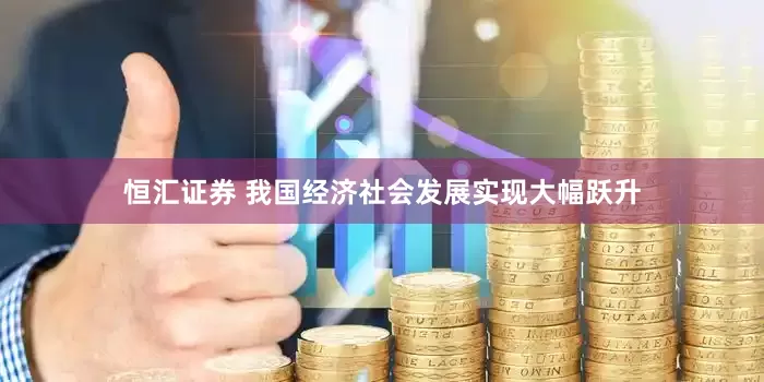 恒汇证券 我国经济社会发展实现大幅跃升