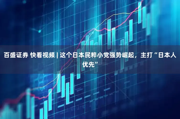 百盛证券 快看视频 | 这个日本民粹小党强势崛起，主打“日本人优先”