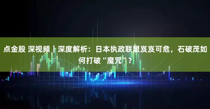 点金股 深视频｜深度解析：日本执政联盟岌岌可危，石破茂如何打破“魔咒”？