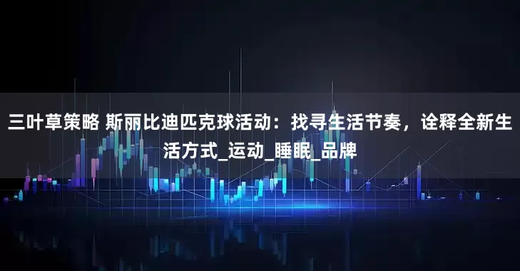 三叶草策略 斯丽比迪匹克球活动：找寻生活节奏，诠释全新生活方式_运动_睡眠_品牌