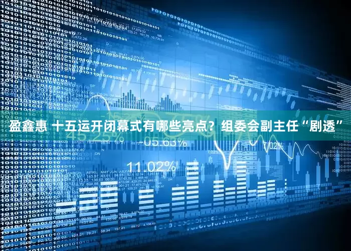 盈鑫惠 十五运开闭幕式有哪些亮点？组委会副主任“剧透”