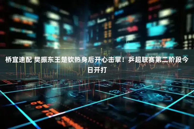 桥宜速配 樊振东王楚钦热身后开心击掌！乒超联赛第二阶段今日开打