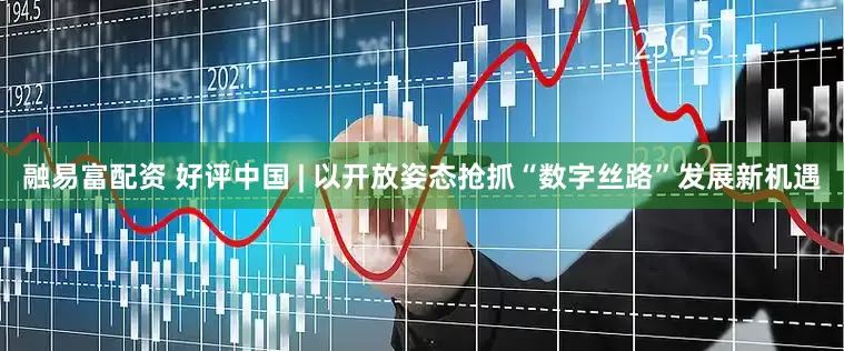 融易富配资 好评中国 | 以开放姿态抢抓“数字丝路”发展新机遇
