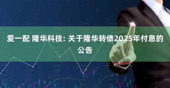 爱一配 隆华科技: 关于隆华转债2025年付息的公告