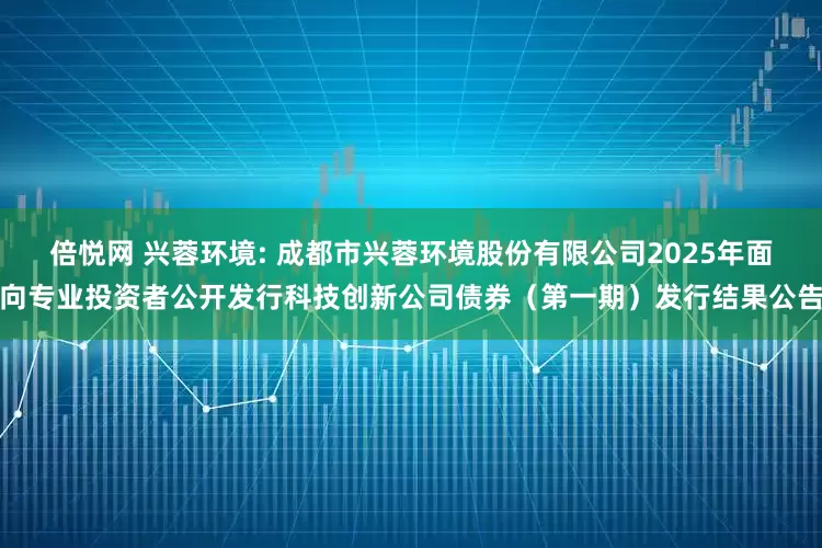 倍悦网 兴蓉环境: 成都市兴蓉环境股份有限公司2025年面向专业投资者公开发行科技创新公司债券(第一期)发行结果公告