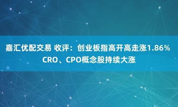 嘉汇优配交易 收评：创业板指高开高走涨1.86% CRO、CPO概念股持续大涨