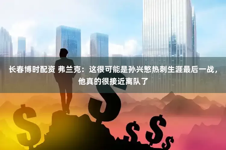 长春博时配资 弗兰克：这很可能是孙兴慜热刺生涯最后一战，他真的很接近离队了
