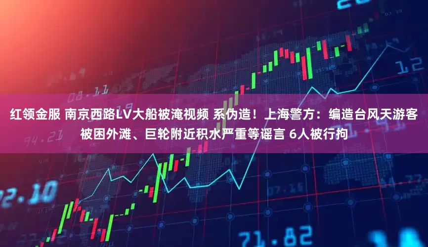 红领金服 南京西路LV大船被淹视频 系伪造！上海警方：编造台风天游客被困外滩、巨轮附近积水严重等谣言 6人被行拘