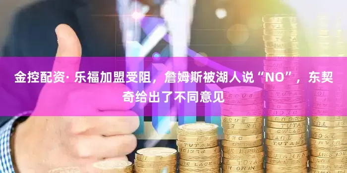金控配资· 乐福加盟受阻，詹姆斯被湖人说“NO”，东契奇给出了不同意见