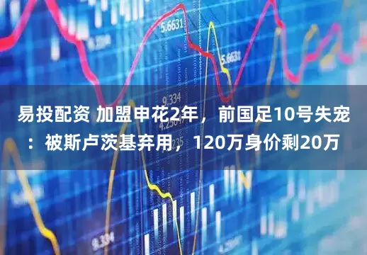 易投配资 加盟申花2年，前国足10号失宠：被斯卢茨基弃用，120万身价剩20万