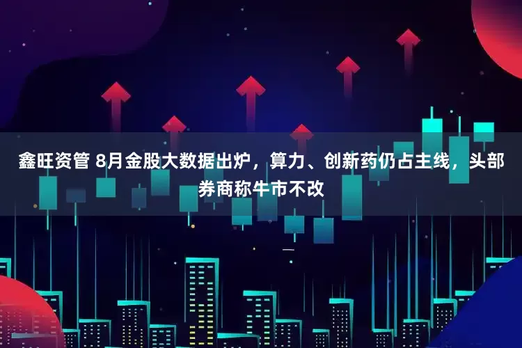 鑫旺资管 8月金股大数据出炉，算力、创新药仍占主线，头部券商称牛市不改
