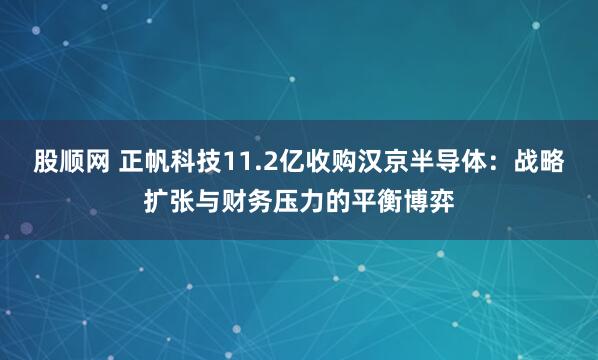 股顺网 正帆科技11.2亿收购汉京半导体：战略扩张与财务压力的平衡博弈