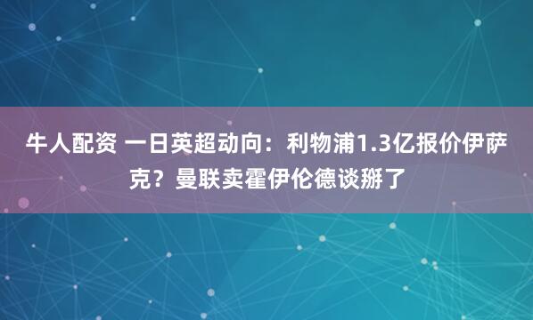 牛人配资 一日英超动向：利物浦1.3亿报价伊萨克？曼联卖霍伊伦德谈掰了