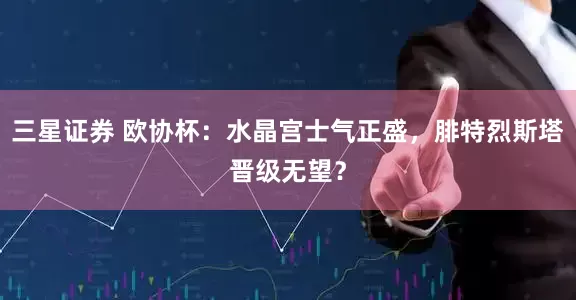 三星证券 欧协杯：水晶宫士气正盛，腓特烈斯塔晋级无望？