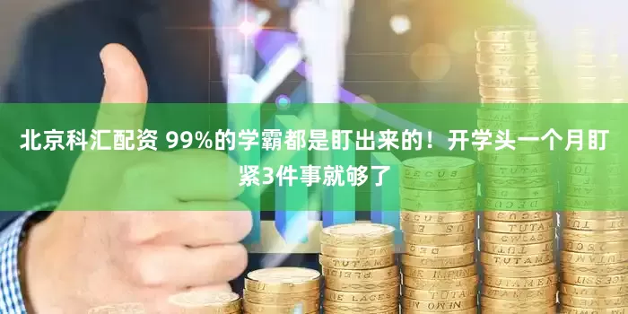 北京科汇配资 99%的学霸都是盯出来的！开学头一个月盯紧3件事就够了