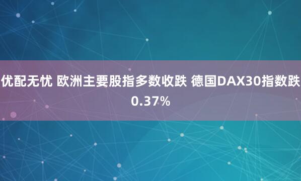 优配无忧 欧洲主要股指多数收跌 德国DAX30指数跌0.37%