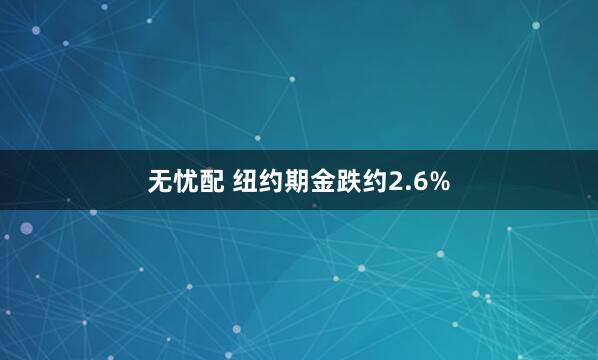 无忧配 纽约期金跌约2.6%