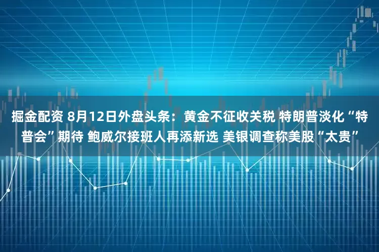 掘金配资 8月12日外盘头条：黄金不征收关税 特朗普淡化“特普会”期待 鲍威尔接班人再添新选 美银调查称美股“太贵”