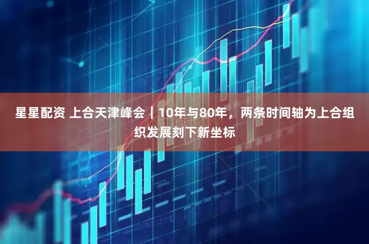 星星配资 上合天津峰会｜10年与80年，两条时间轴为上合组织发展刻下新坐标