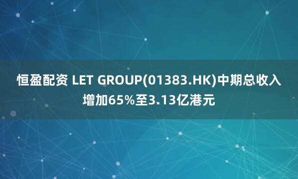 恒盈配资 LET GROUP(01383.HK)中期总收入增加65%至3.13亿港元