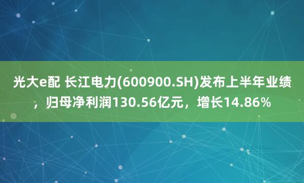 光大e配 长江电力(600900.SH)发布上半年业绩，归母净利润130.56亿元，增长14.86%