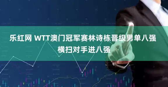 乐红网 WTT澳门冠军赛林诗栋晋级男单八强 横扫对手进八强