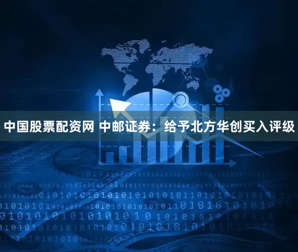 中国股票配资网 中邮证券：给予北方华创买入评级