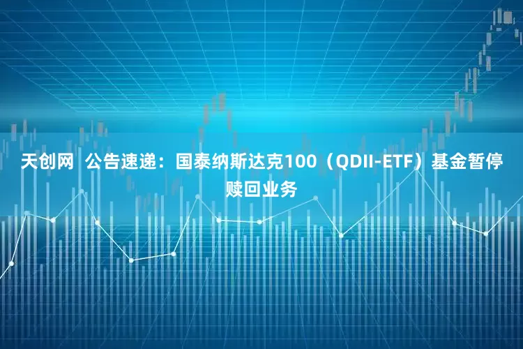 天创网  公告速递：国泰纳斯达克100（QDII-ETF）基金暂停赎回业务