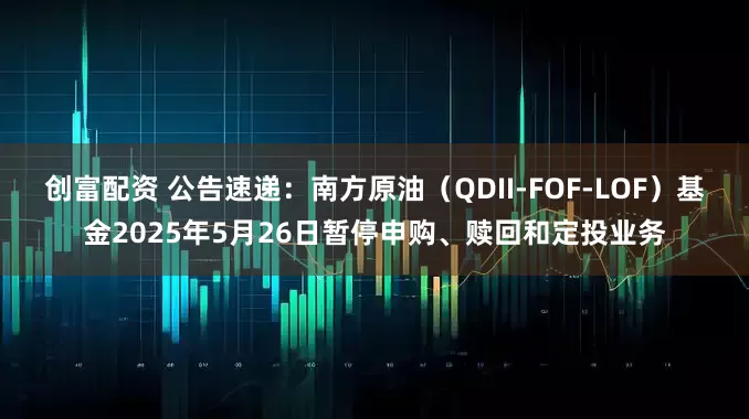 创富配资 公告速递：南方原油（QDII-FOF-LOF）基金2025年5月26日暂停申购、赎回和定投业务